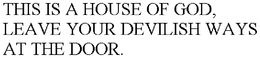 THIS IS A HOUSE OF GOD, LEAVE YOUR DEVILISH WAYS AT THE DOOR. trademark