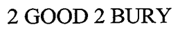 2 GOOD 2 BURY trademark