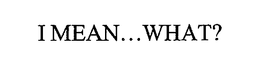 I MEAN...WHAT? trademark