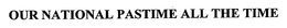 OUR NATIONAL PASTIME ALL THE TIME trademark