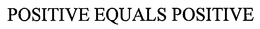 POSITIVE EQUALS POSITIVE trademark