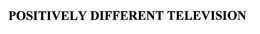 POSITIVELY DIFFERENT TELEVISION trademark