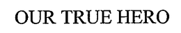 OUR TRUE HERO trademark