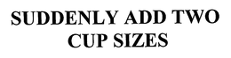 SUDDENLY ADD TWO CUP SIZES trademark