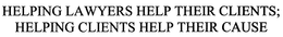 HELPING LAWYERS HELP THEIR CLIENTS; HELPING CLIENTS HELP THEIR CAUSE trademark
