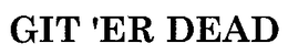 GIT 'ER DEAD trademark