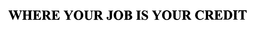 WHERE YOUR JOB IS YOUR CREDIT trademark