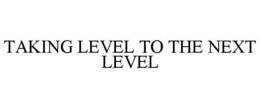 TAKING LEVEL TO THE NEXT LEVEL trademark