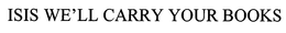 ISIS WE'LL CARRY YOUR BOOKS trademark