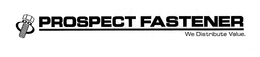 PROSPECT FASTENER WE DISTRIBUTE VALUE. trademark