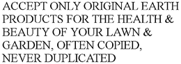 ACCEPT ONLY ORIGINAL EARTH PRODUCTS FOR THE HEALTH & BEAUTY OF YOUR LAWN & GARDEN, OFTEN COPIED, NEVER DUPLICATED trademark