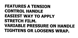 FEATURES A TENSION CONTROL HANDLE EASIEST WAY TO APPLY STRETCH FILM. VARIABLE PRESSURE ON HANDLE TIGHTENS OR LOOSENS WRAP. trademark