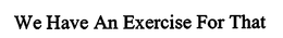 WE HAVE AN EXERCISE FOR THAT trademark
