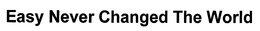 EASY NEVER CHANGED THE WORLD trademark