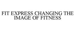 FIT EXPRESS CHANGING THE IMAGE OF FITNESS trademark