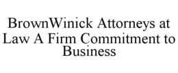 BROWNWINICK ATTORNEYS AT LAW A FIRM COMMITMENT TO BUSINESS trademark