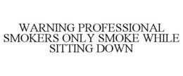 WARNING PROFESSIONAL SMOKERS ONLY SMOKE WHILE SITTING DOWN trademark
