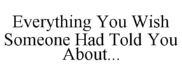 EVERYTHING YOU WISH SOMEONE HAD TOLD YOU ABOUT... trademark