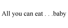 ALL YOU CAN EAT . . . BABY trademark