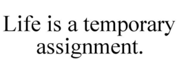 LIFE IS A TEMPORARY ASSIGNMENT. trademark