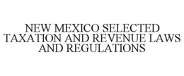 NEW MEXICO SELECTED TAXATION AND REVENUE LAWS AND REGULATIONS trademark