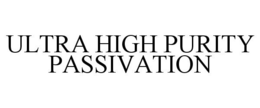 ULTRA HIGH PURITY PASSIVATION trademark