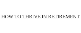 HOW TO THRIVE IN RETIREMENT trademark