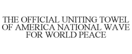 THE OFFICIAL UNITING TOWEL OF AMERICA NATIONAL WAVE FOR WORLD PEACE trademark