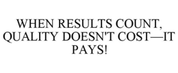 WHEN RESULTS COUNT, QUALITY DOESN'T COST-IT PAYS! trademark