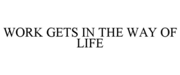 WORK GETS IN THE WAY OF LIFE trademark