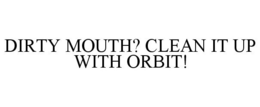 DIRTY MOUTH? CLEAN IT UP WITH ORBIT! trademark