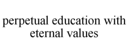PERPETUAL EDUCATION WITH ETERNAL VALUES trademark
