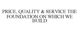 PRICE, QUALITY & SERVICE THE FOUNDATION ON WHICH WE BUILD trademark