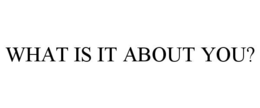 WHAT IS IT ABOUT YOU? trademark