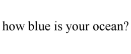 HOW BLUE IS YOUR OCEAN? trademark