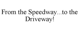 FROM THE SPEEDWAY...TO THE DRIVEWAY! trademark