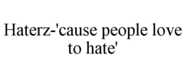 HATERZ-'CAUSE PEOPLE LOVE TO HATE' trademark
