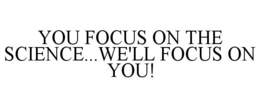 YOU FOCUS ON THE SCIENCE...WE'LL FOCUS ON YOU! trademark
