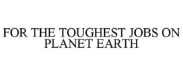 FOR THE TOUGHEST JOBS ON PLANET EARTH trademark