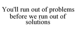 YOU'LL RUN OUT OF PROBLEMS BEFORE WE RUN OUT OF SOLUTIONS trademark