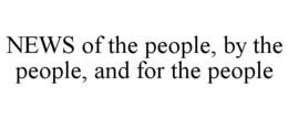 NEWS OF THE PEOPLE, BY THE PEOPLE, AND FOR THE PEOPLE trademark