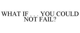 WHAT IF . . . YOU COULD NOT FAIL? trademark