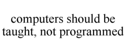COMPUTERS SHOULD BE TAUGHT, NOT PROGRAMMED trademark