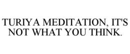 TURIYA MEDITATION, IT'S NOT WHAT YOU THINK. trademark