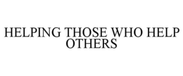 HELPING THOSE WHO HELP OTHERS trademark