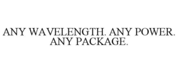 ANY WAVELENGTH. ANY POWER. ANY PACKAGE. trademark