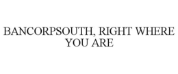 BANCORPSOUTH, RIGHT WHERE YOU ARE trademark