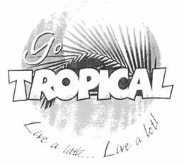GO TROPICAL LIVE A LITTLE... LIVE A LOT! trademark