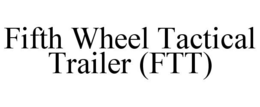 FIFTH WHEEL TACTICAL TRAILER (FTT) trademark