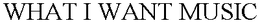 WHAT I WANT MUSIC trademark